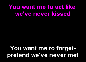 You want me to act like
we've never kissed

You want me to forget-
pretend we've never met