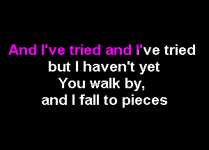 And I've tried and I've tried
but I haven't yet

You walk by,
and I fall to pieces