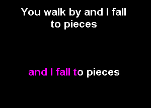 You walk by and I fall
to pieces

and I fall to pieces