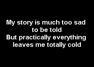 My story is much too sad
to be told

But practically everything
leaves me totally cold