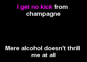 I get no kick from
champagne

Mere alcohol doesn't thrill
me at all