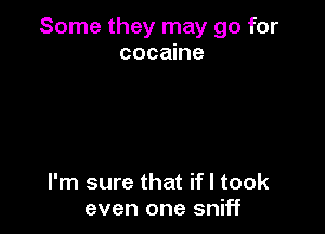 Some they may go for
cocaine

I'm sure that ifl took
even one sniff