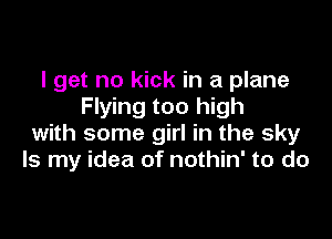 I get no kick in a plane
Flying too high

with some girl in the sky
Is my idea of nothin' to do