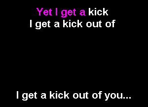 Yet I get a kick
I get a kick out of

I get a kick out of you...