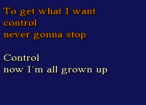 To get what I want
control

never gonna stop

Control
now I'm all grown up