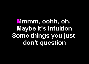 Mmmm, oohh, oh,
Maybe it's intuition

Some things you just
don't question