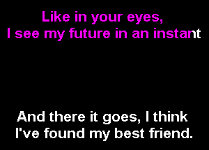 Like in your eyes,
I see my future in an instant

And there it goes, I think
I've found my best friend.