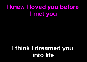 I knew I loved you before
I met you

I think I dreamed you
into life