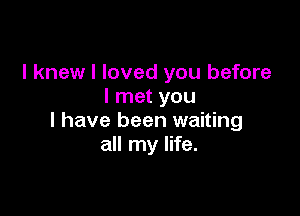 I knew I loved you before
I met you

I have been waiting
all my life.