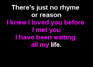 There's just no rhyme
orreason
I knew I loved you before
I met you

I have been waiting
all my life.