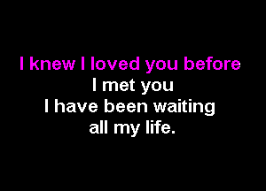 I knew I loved you before
I met you

I have been waiting
all my life.