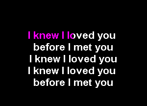 I knew I loved you
before I met you

I knew I loved you
I knew I loved you
before I met you