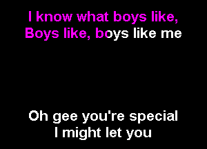 I know what boys like,
Boys like, boys like me

Oh gee you're special
I might let you