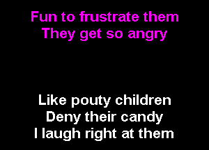 Fun to frustrate them
They get so angry

Like pouty children
Deny their candy
I laugh right at them