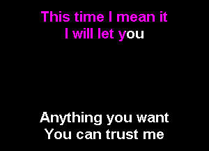 This time I mean it
I will let you

Anything you want
You can trust me