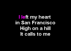 I left my heart
in San Francisco

High on a hill
It calls to me