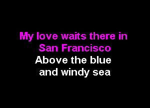 My love waits there in
San Francisco

Above the blue
and windy sea