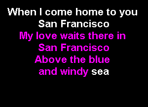 When I come home to you
San Francisco
My love waits there in
San Francisco

Above the blue
and windy sea