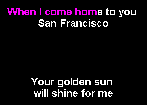 When I come home to you
San Francisco

Your golden sun
will shine for me