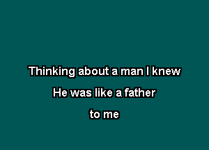 Thinking about a man I knew

He was like a father

to me