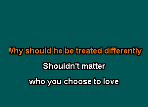 Why should he be treated differently

Shouldn't matter

who you choose to love