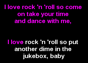 I love rock 'n 'roll 50 come
on take your time
and dance with me,

I love rock 'n 'roll so put
another dime in the
iukebox,baby