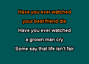 Have you ever watched
your best friend die
Have you ever watched

a grown man cry

Some say that life isn't fair