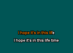 I hope it's in this life

I hope it's in this life time