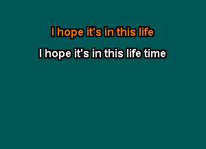 lhope it's in this life

lhope it's in this life time
