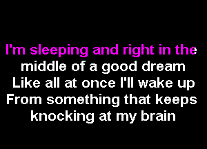 I'm sleeping and right in the
middle of a good dream
Like all at once I'll wake up
From something that keeps
knocking at my brain