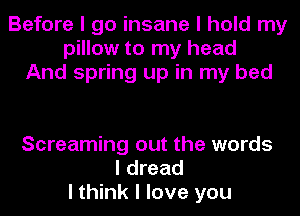 Before I go insane I hold my
pillow to my head
And spring up in my bed

Screaming out the words
I dread
I think I love you