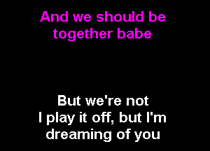 And we should be
together babe

But we're not
I play it off, but I'm
dreaming of you