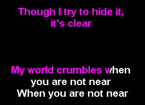Though I try to hide it,
it's clear

My world crumbles when
you are not near
When you are not near