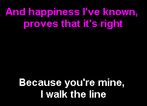 And happiness I've known,
proves that it's right

Because you're mine,
I walk the line