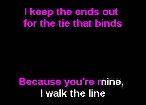 I keep the ends out
for the tie that binds

Because you're mine,
I walk the line