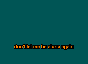 don't let me be alone again