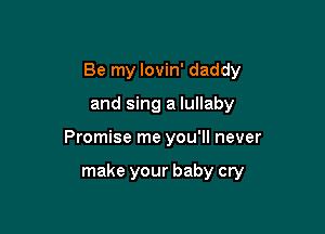 Be my lovin' daddy

and sing a lullaby

Promise me you'll never

make your baby cry