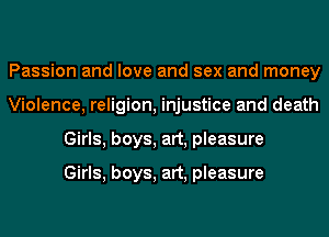 Passion and love and sex and money
Violence, religion, injustice and death
Girls, boys, art, pleasure

Girls, boys, art, pleasure