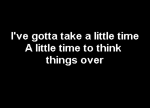 I've gotta take a little time
A little time to think

things over