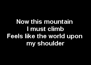 Now this mountain
I must climb

Feels like the world upon
my shoulder