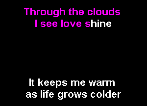 Through the clouds
I see love shine

It keeps me warm
as life grows colder
