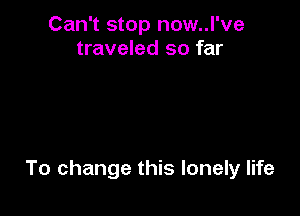 Can't stop now..l've
traveled so far

To change this lonely life