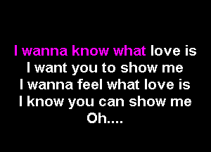 I wanna know what love is
I want you to show me
I wanna feel what love is
I know you can show me
Oh....