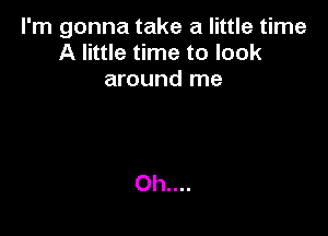 I'm gonna take a little time
A little time to look
around me