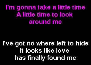 I'm gonna take a little time
A little time to look
around me

I've got no where left to hide
It looks like love
has finally found me