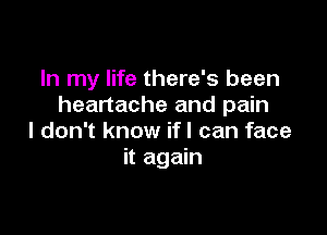 In my life there's been
heartache and pain

I don't know ifl can face
it again