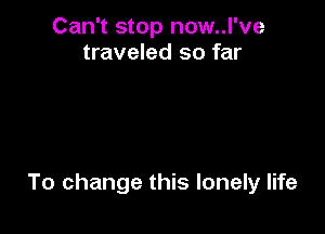 Can't stop now..l've
traveled so far

To change this lonely life