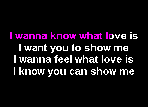 I wanna know what love is
I want you to show me
I wanna feel what love is
I know you can show me