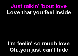 Just talkin' 'bout love
Love that you feel inside

I'm feelin' so much love
Oh..you just can't hide