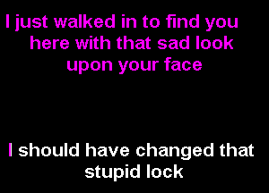 I just walked in to find you
here with that sad look
upon your face

I should have changed that
stupid lock